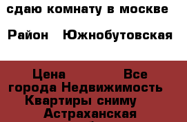 сдаю комнату в москве › Район ­ Южнобутовская › Цена ­ 14 500 - Все города Недвижимость » Квартиры сниму   . Астраханская обл.,Знаменск г.